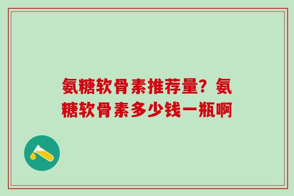 氨糖软骨素推荐量？氨糖软骨素多少钱一瓶啊