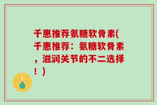 千惠推荐氨糖软骨素(千惠推荐：氨糖软骨素，滋润关节的不二选择！)