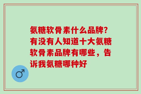 氨糖软骨素什么品牌？有没有人知道十大氨糖软骨素品牌有哪些，告诉我氨糖哪种好