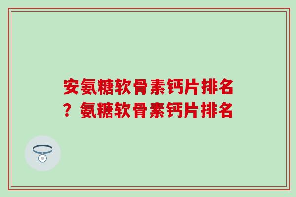 安氨糖软骨素钙片排名？氨糖软骨素钙片排名