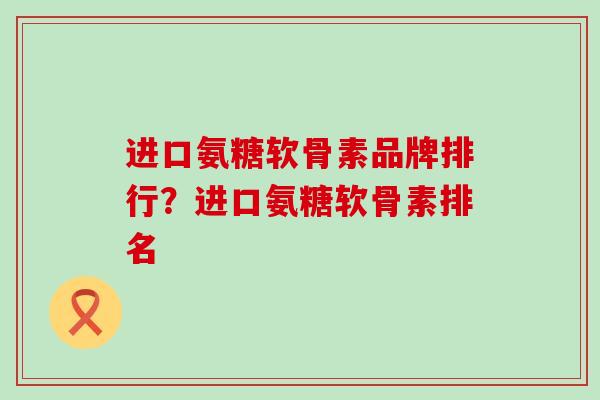 进口氨糖软骨素品牌排行？进口氨糖软骨素排名