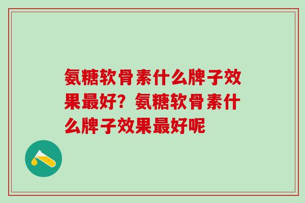 氨糖软骨素什么牌子效果最好？氨糖软骨素什么牌子效果最好呢