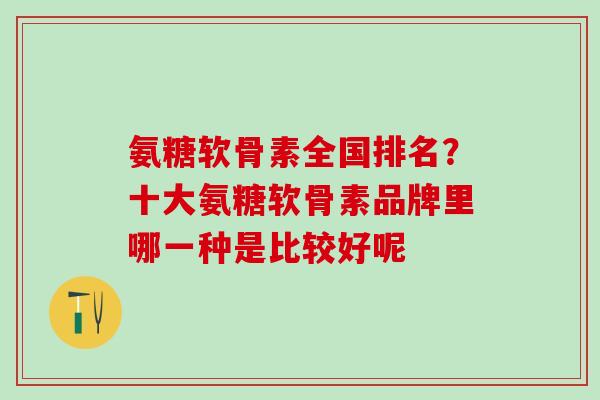 氨糖软骨素全国排名？十大氨糖软骨素品牌里哪一种是比较好呢