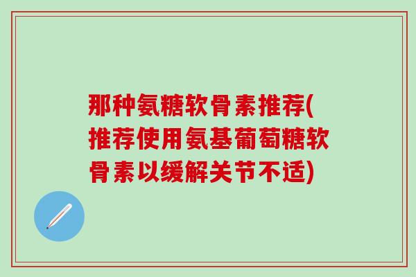那种氨糖软骨素推荐(推荐使用氨基葡萄糖软骨素以缓解关节不适)