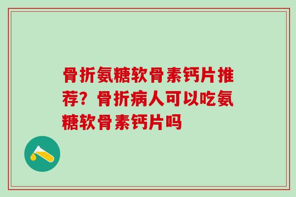 氨糖软骨素钙片推荐?人可以吃氨糖软骨素钙片吗 氨糖软骨素钙片推荐?人可以吃氨糖软骨素钙片吗