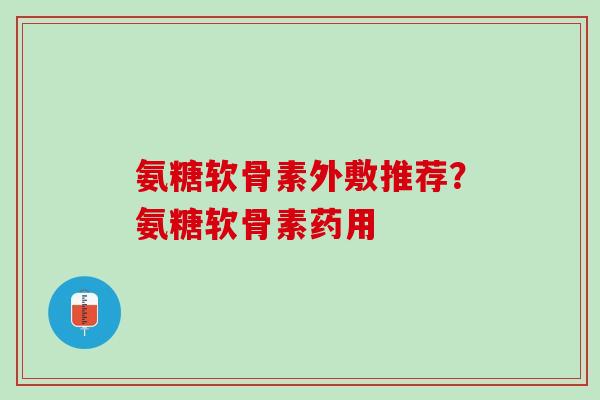氨糖软骨素外敷推荐?氨糖软骨素药用 氨糖软骨素外敷推荐?氨糖软骨素药用