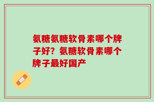 氨糖氨糖软骨素哪个牌子好？氨糖软骨素哪个牌子最好国产