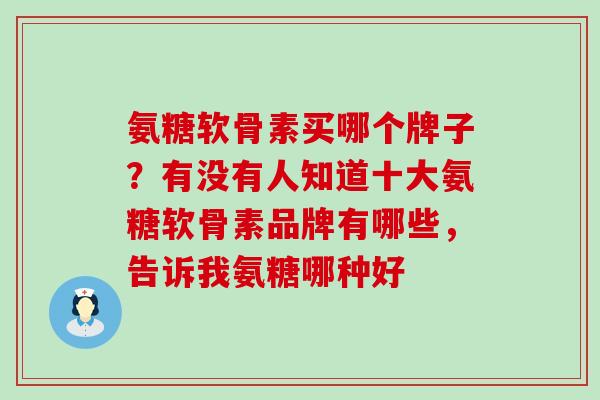 氨糖软骨素买哪个牌子？有没有人知道十大氨糖软骨素品牌有哪些，告诉我氨糖哪种好