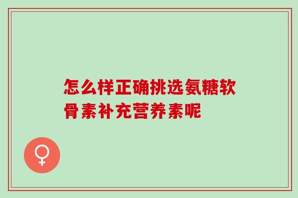 怎么样正确挑选氨糖软骨素补充营养素呢