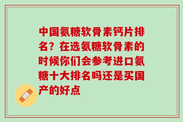 中国氨糖软骨素钙片排名？在选氨糖软骨素的时候你们会参考进口氨糖十大排名吗还是买国产的好点