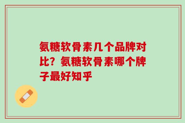 氨糖软骨素几个品牌对比？氨糖软骨素哪个牌子最好知乎