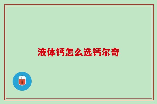 液体钙怎么选钙尔奇
