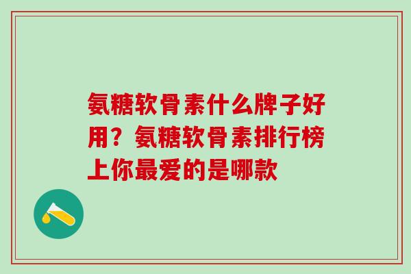 氨糖软骨素什么牌子好用？氨糖软骨素排行榜上你最爱的是哪款