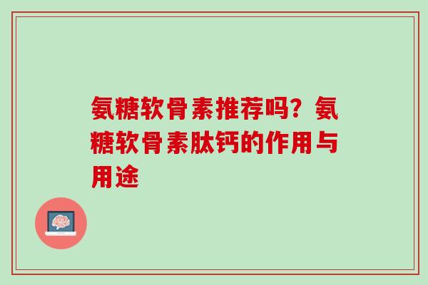 氨糖软骨素推荐吗？氨糖软骨素肽钙的作用与用途