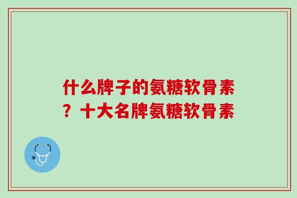 什么牌子的氨糖软骨素？十大名牌氨糖软骨素