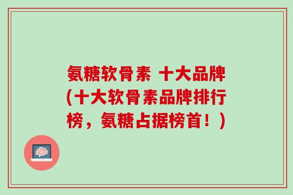 氨糖软骨素 十大品牌(十大软骨素品牌排行榜，氨糖占据榜首！)