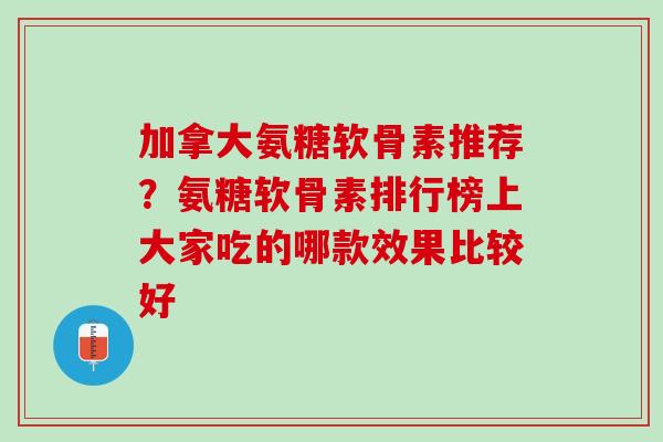 加拿大氨糖软骨素推荐？氨糖软骨素排行榜上大家吃的哪款效果比较好