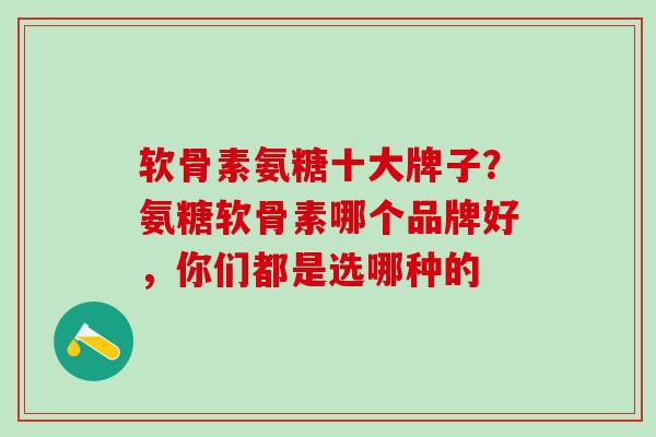 软骨素氨糖十大牌子？氨糖软骨素哪个品牌好，你们都是选哪种的