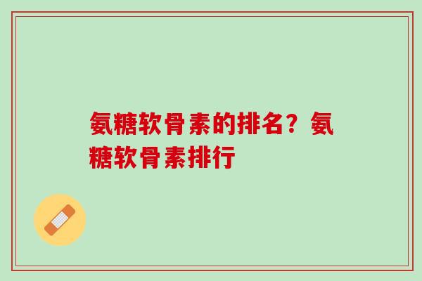 氨糖软骨素的排名？氨糖软骨素排行