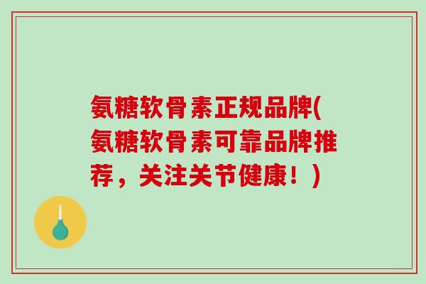 氨糖软骨素正规品牌(氨糖软骨素可靠品牌推荐，关注关节健康！)