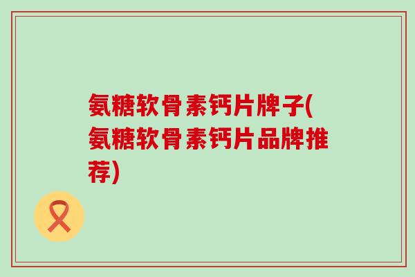 氨糖软骨素钙片牌子(氨糖软骨素钙片品牌推荐)