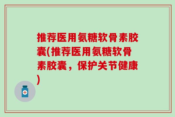 推荐医用氨糖软骨素胶囊(推荐医用氨糖软骨素胶囊，保护关节健康)