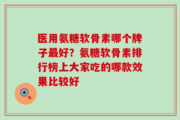 医用氨糖软骨素哪个牌子最好？氨糖软骨素排行榜上大家吃的哪款效果比较好