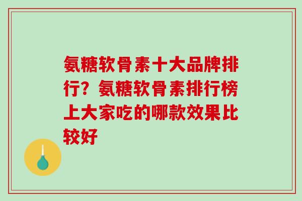 氨糖软骨素十大品牌排行？氨糖软骨素排行榜上大家吃的哪款效果比较好