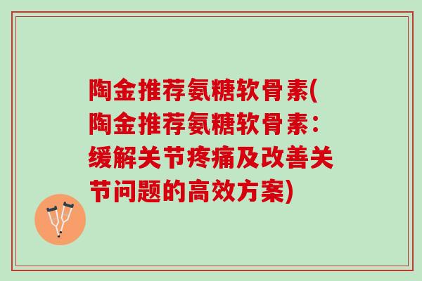 陶金推荐氨糖软骨素(陶金推荐氨糖软骨素：缓解关节疼痛及改善关节问题的高效方案)