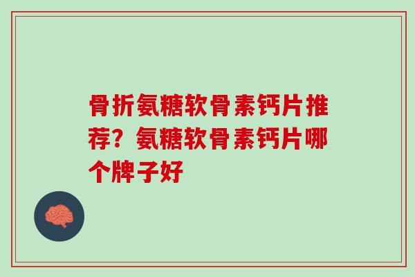 骨折氨糖软骨素钙片推荐？氨糖软骨素钙片哪个牌子好