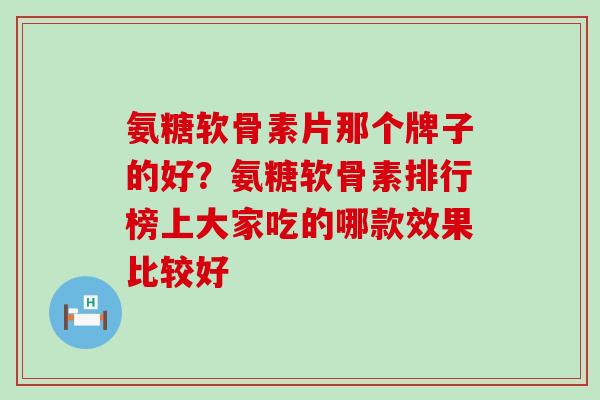 氨糖软骨素片那个牌子的好？氨糖软骨素排行榜上大家吃的哪款效果比较好