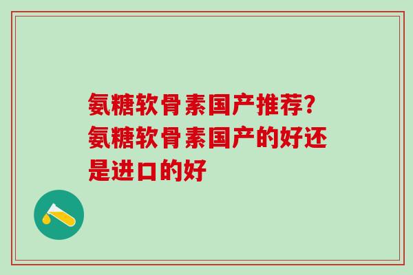 氨糖软骨素国产推荐？氨糖软骨素国产的好还是进口的好
