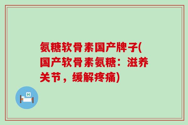 氨糖软骨素国产牌子(国产软骨素氨糖：滋养关节，缓解疼痛)