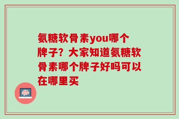 氨糖软骨素you哪个牌子？大家知道氨糖软骨素哪个牌子好吗可以在哪里买