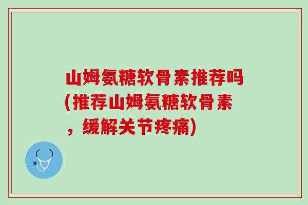 山姆氨糖软骨素推荐吗(推荐山姆氨糖软骨素，缓解关节疼痛)