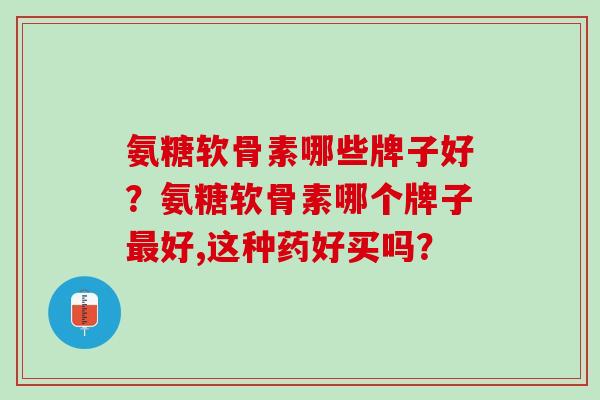 氨糖软骨素哪些牌子好？氨糖软骨素哪个牌子最好,这种药好买吗？