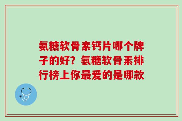氨糖软骨素钙片哪个牌子的好？氨糖软骨素排行榜上你最爱的是哪款