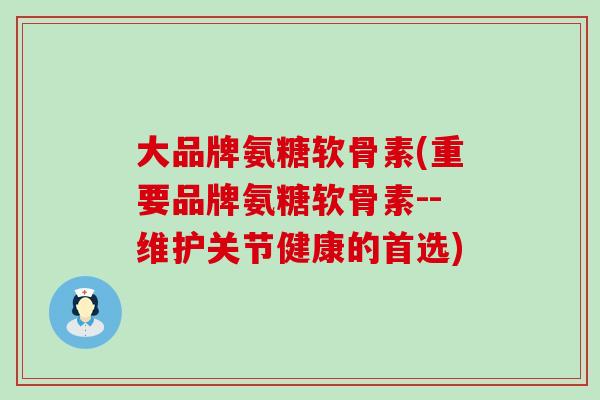 大品牌氨糖软骨素(重要品牌氨糖软骨素--维护关节健康的首选)
