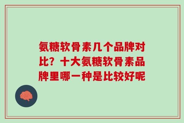 氨糖软骨素几个品牌对比？十大氨糖软骨素品牌里哪一种是比较好呢