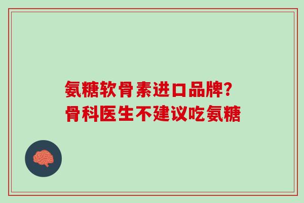 氨糖软骨素进口品牌？骨科医生不建议吃氨糖