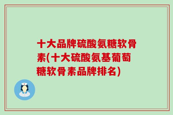 十大品牌硫酸氨糖软骨素(十大硫酸氨基葡萄糖软骨素品牌排名)
