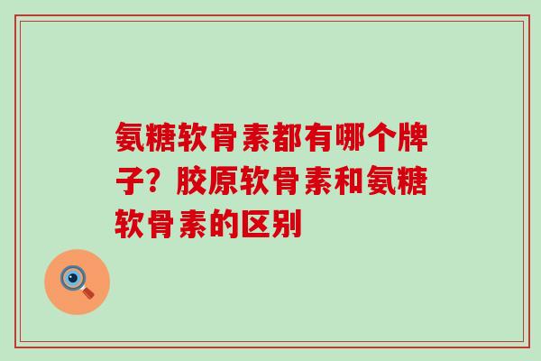 氨糖软骨素都有哪个牌子？胶原软骨素和氨糖软骨素的区别