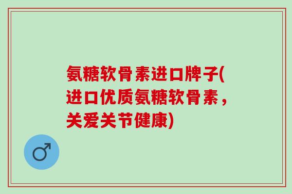 氨糖软骨素进口牌子(进口优质氨糖软骨素，关爱关节健康)