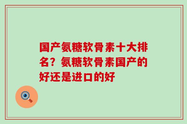 国产氨糖软骨素十大排名？氨糖软骨素国产的好还是进口的好