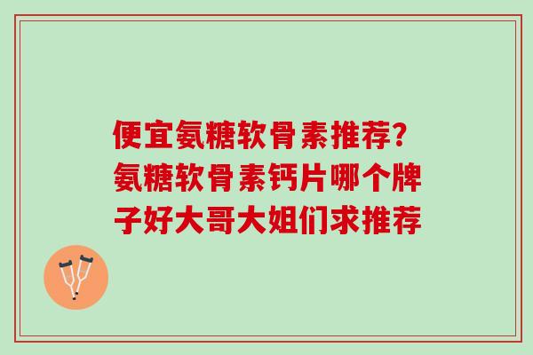 便宜氨糖软骨素推荐？氨糖软骨素钙片哪个牌子好大哥大姐们求推荐
