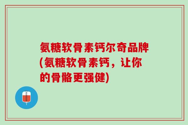 氨糖软骨素钙尔奇品牌(氨糖软骨素钙，让你的骨骼更强健)