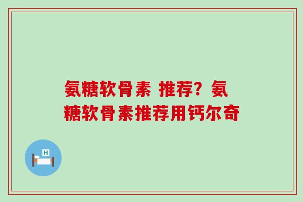 氨糖软骨素 推荐？氨糖软骨素推荐用钙尔奇