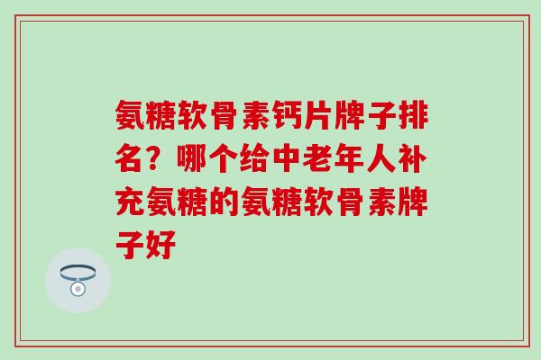 氨糖软骨素钙片牌子排名？哪个给中老年人补充氨糖的氨糖软骨素牌子好