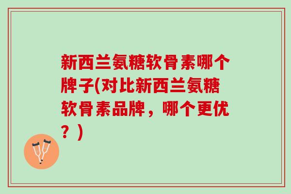 新西兰氨糖软骨素哪个牌子(对比新西兰氨糖软骨素品牌，哪个更优？)