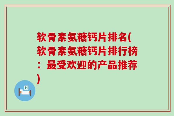 软骨素氨糖钙片排名(软骨素氨糖钙片排行榜：最受欢迎的产品推荐)